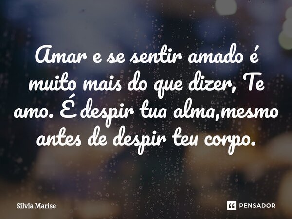 ⁠Amar e se sentir amado é muito mais do que dizer, Te amo. É despir tua alma,mesmo antes de despir teu corpo.... Frase de Silvia Marise.