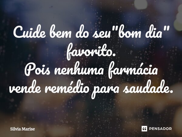 Cuide bem do seu "bom dia" favorito. Pois nenhuma farmácia vende remédio para saudade.⁠... Frase de Silvia Marise.