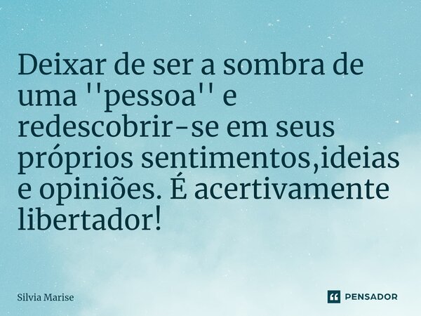 ⁠Deixar de ser a sombra de uma ''pessoa'' e redescobrir-se em seus próprios sentimentos,ideias e opiniões. É acertivamente libertador!... Frase de Silvia Marise.