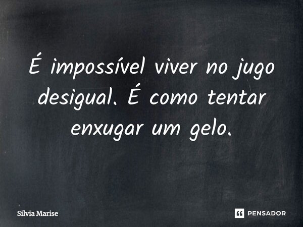 ⁠É impossível viver no jugo desigual. É como tentar enxugar um gelo.... Frase de Silvia Marise.