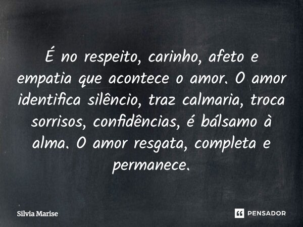 ⁠É no respeito, carinho, afeto e empatia que acontece o amor. O amor identifica silêncio, traz calmaria, troca sorrisos, confidências, é bálsamo à alma. O amor ... Frase de Silvia Marise.