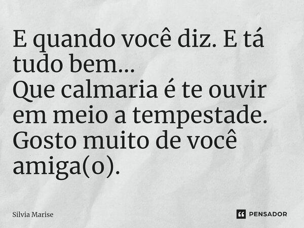 E quando você diz. E tá tudo bem... Que calmaria é te ouvir em meio a tempestade. Gosto muito de você amiga(o).⁠... Frase de Silvia Marise.
