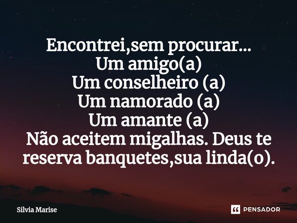 Encontrei,sem procurar... Um amigo(a) Um conselheiro (a) Um namorado (a) Um amante (a) Não aceitem migalhas. Deus te reserva banquetes,sua linda(o).... Frase de Silvia Marise.