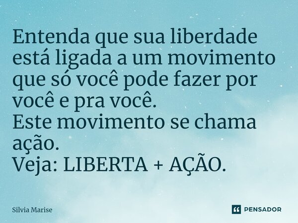 Entenda que sua liberdade está ligada a um movimento que só você pode fazer por você e pra você. Este movimento se chama ação. Veja: LIBERTA + AÇÃO.... Frase de Silvia Marise.