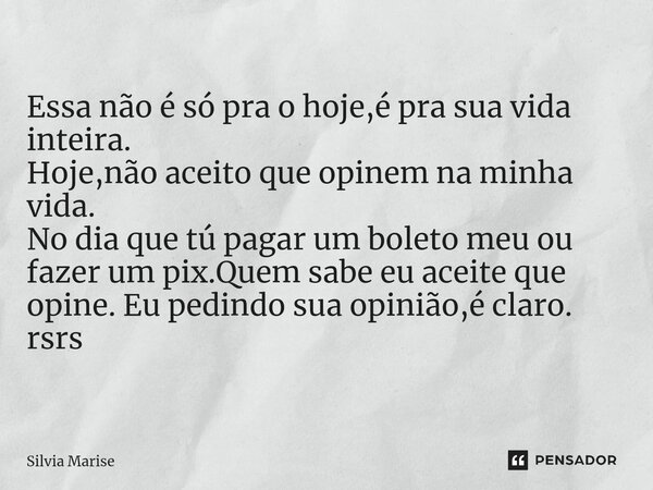 Essa não é só pra o hoje,é pra sua vida inteira. Hoje,não aceito que opinem na minha vida. No dia que tú pagar um boleto meu ou fazer um pix.Quem sabe eu aceit... Frase de Silvia Marise.