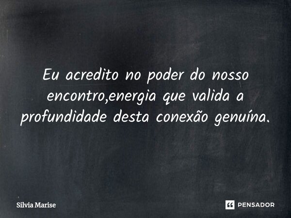 ⁠Eu acredito no poder do nosso encontro,energia que valida a profundidade desta conexão genuína.... Frase de Silvia Marise.