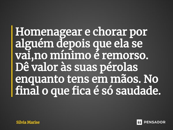 Homenagear e chorar por alguém depois que ela se vai,no mínimo é remorso.⁠ Dê valor às suas pérolas enquanto tens em mãos. No final o que fica é só saudade.... Frase de Silvia Marise.