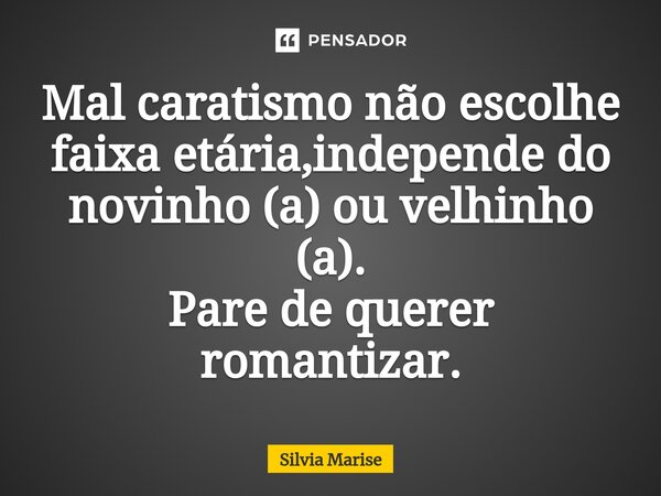 Mal caratismo não escolhe faixa etária,independe do novinho (a) ou velhinho (a). Pare de querer romantizar.... Frase de Silvia Marise.