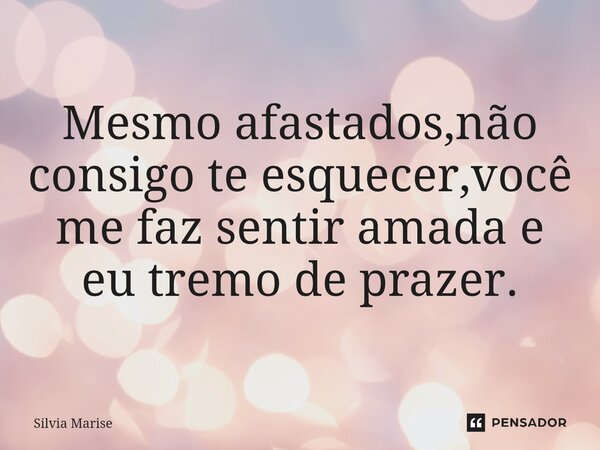 Mesmo afastados,não consigo te esquecer,você me faz sentir amada e eu tremo de prazer.... Frase de Silvia Marise.