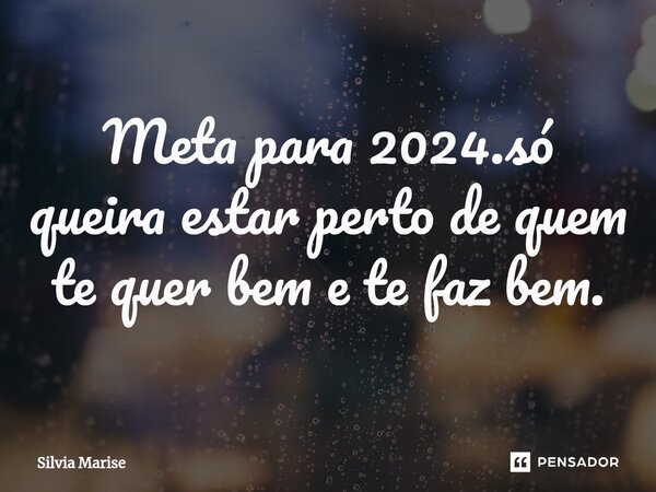⁠Meta para 2024.só queira estar perto de quem te quer bem e te faz bem.... Frase de Silvia Marise.