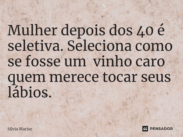 Mulher depois dos 40 é seletiva. Seleciona como se fosse um vinho caro quem merece tocar seus lábios.... Frase de Silvia Marise.