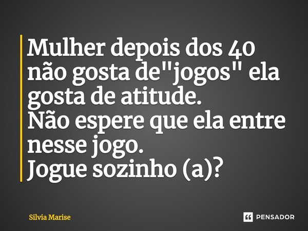 ⁠Mulher depois dos 40 não gosta de "jogos" ela gosta de atitude. Não espere que ela entre nesse jogo. Jogue sozinho (a)?... Frase de Silvia Marise.
