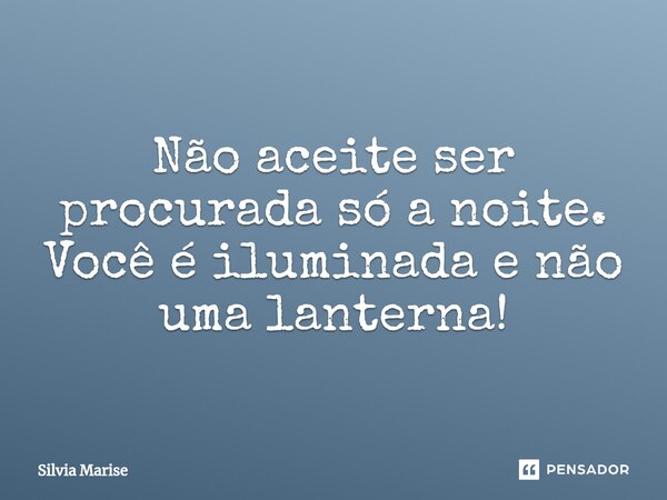 ⁠Não aceite ser procurada só a noite. Você é iluminada e não uma lanterna!... Frase de Silvia Marise.