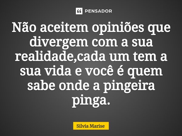 Não aceitem opiniões que divergem com a sua realidade,cada um tem a sua vida e você é quem sabe onde a pingeira pinga.⁠... Frase de Silvia Marise.