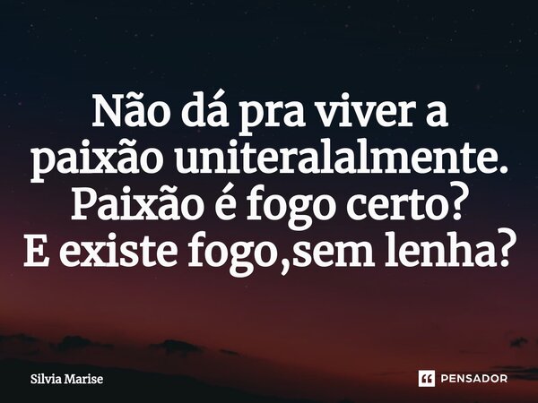⁠Não dá pra viver a paixão uniteralalmente. Paixão é fogo certo? E existe fogo,sem lenha?... Frase de Silvia Marise.