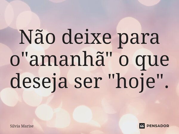 ⁠Não deixe para o "amanhã" o que deseja ser "hoje".... Frase de Silvia Marise.