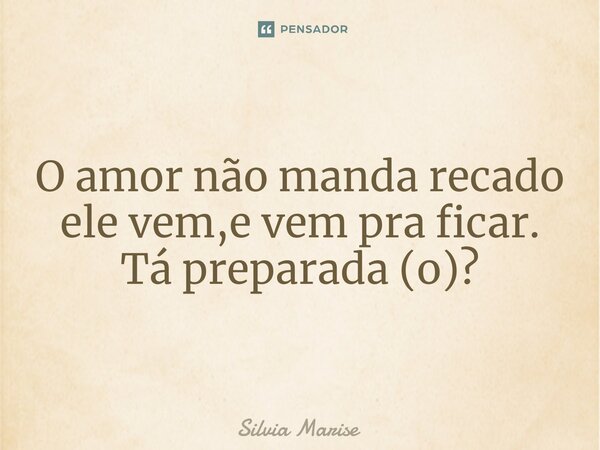 O amor não manda recado ele vem,e vem pra ficar. Tá preparada (o)?... Frase de Silvia Marise.