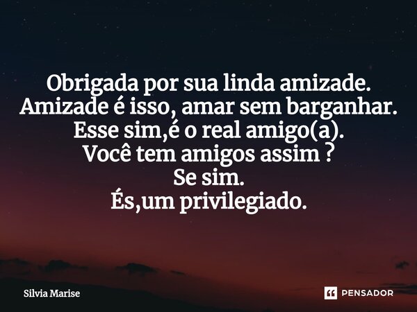 ⁠Obrigada por sua linda amizade. Amizade é isso, amar sem barganhar. Esse sim,é o real amigo(a). Você tem amigos assim ? Se sim. És,um privilegiado.... Frase de Silvia Marise.