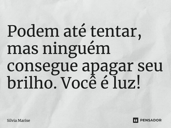 Podem até tentar, mas ninguém consegue apagar seu brilho. Você é luz!... Frase de Silvia Marise.