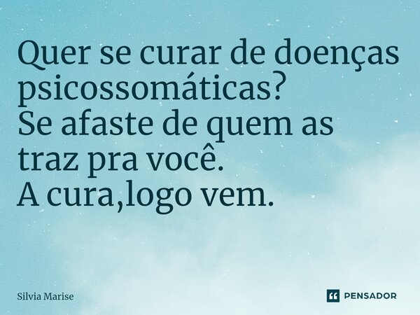 Quer se curar de doenças psicossomáticas? Se afaste de quem as traz pra você. A cura,logo vem. ⁠... Frase de Silvia Marise.