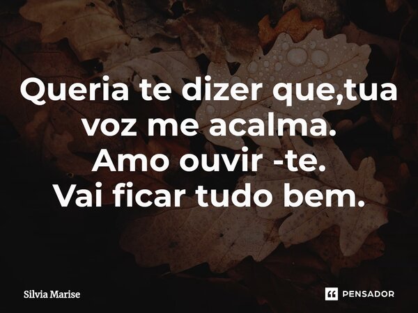 ⁠Queria te dizer que,tua voz me acalma. Amo ouvir -te. Vai ficar tudo bem.... Frase de Silvia Marise.