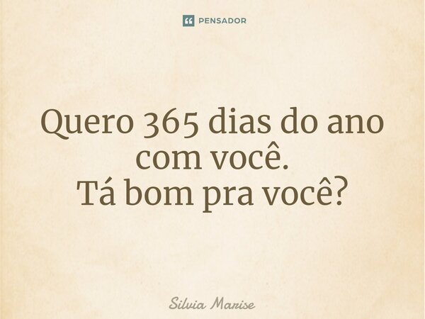 Quero 365 dias do ano com você. Tá bom pra você?... Frase de Silvia Marise.