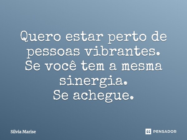 ⁠Quero estar perto de pessoas vibrantes. Se você tem a mesma sinergia. Se achegue.... Frase de Silvia Marise.