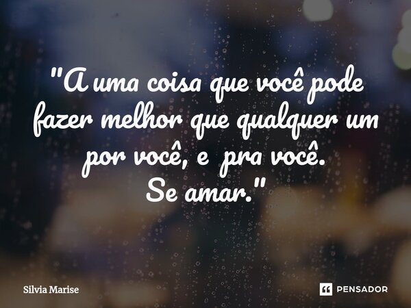 ⁠"A uma coisa que você pode fazer melhor que qualquer um por você, e pra você. Se amar."... Frase de Silvia Marise.