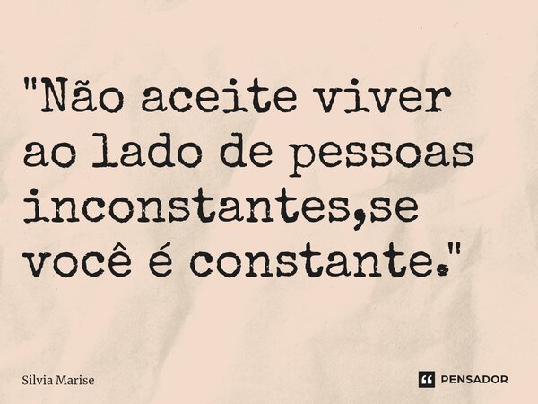 "Não aceite viver ao lado de pessoas inconstantes,se você é constante."... Frase de Silvia Marise.