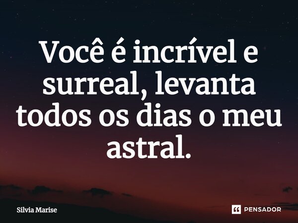 Você é incrível e surreal, levanta todos os dias o meu astral.... Frase de Silvia Marise.