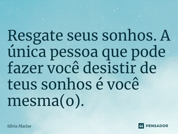 Resgate seus sonhos. ⁠A única pessoa que pode fazer você desistir de teus sonhos é você mesma(o).... Frase de Silvia Marise.