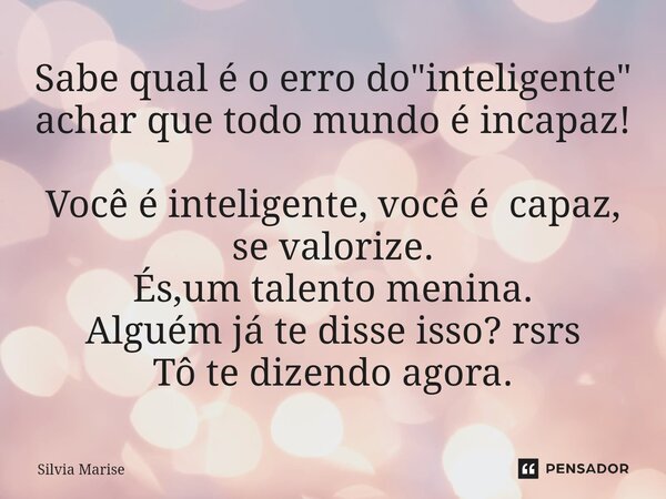 ⁠Sabe qual é o erro do "inteligente" achar que todo mundo é incapaz! Você é inteligente, você é capaz, se valorize. És,um talento menina. Alguém já te... Frase de Silvia Marise.