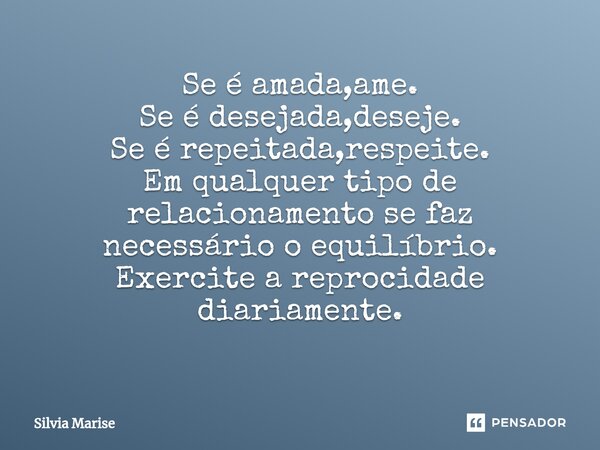 Se é amada,ame. Se é desejada,deseje. Se é repeitada,respeite. Em qualquer tipo de relacionamento se faz necessário o equilíbrio. Exercite a reprocidade diariam... Frase de Silvia Marise.