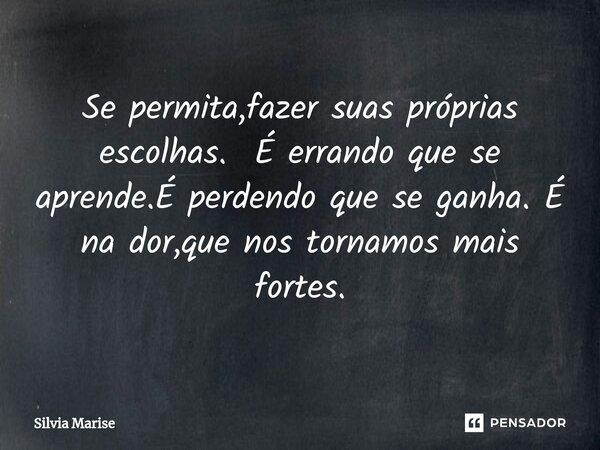 ⁠Se permita,fazer suas próprias escolhas. É errando que se aprende.É perdendo que se ganha. É na dor,que nos tornamos mais fortes.... Frase de Silvia Marise.