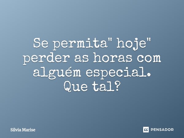 Se permita" hoje" perder as horas com alguém especial. Que tal?... Frase de Silvia Marise.