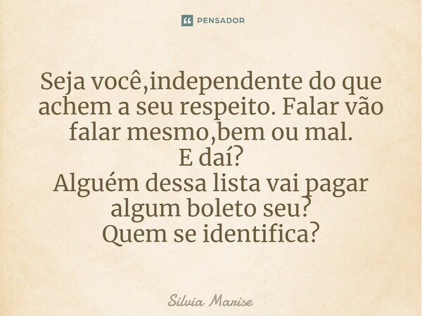 ⁠Seja você,independente do que achem a seu respeito. Falar vão falar mesmo,bem ou mal. E daí? Alguém dessa lista vai pagar algum boleto seu? Quem se identifica?... Frase de Silvia Marise.
