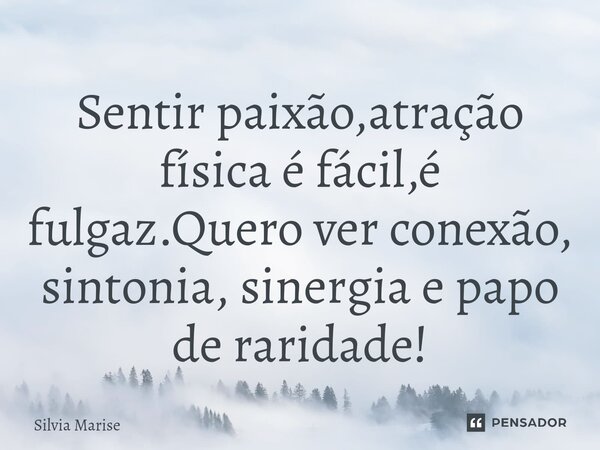 ⁠Sentir paixão,atração física é fácil,é fulgaz.Quero ver conexão, sintonia, sinergia e papo de raridade!... Frase de Silvia Marise.