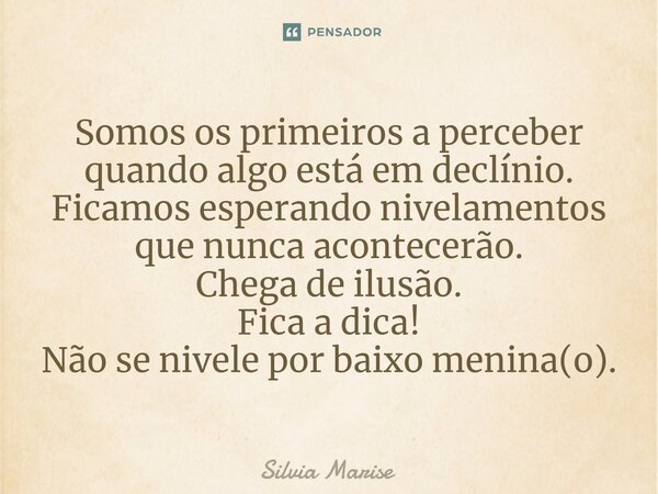 Somos os primeiros a perceber quando algo está em declínio. Ficamos esperando nivelamentos que nunca acontecerão. Chega de ilusão. Fica a dica! Não se nivele po... Frase de Silvia Marise.