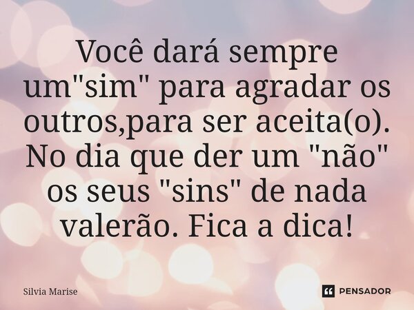 ⁠Você dará sempre um "sim" para agradar os outros,para ser aceita(o). No dia que der um "não" os seus "sins" de nada valerão. Fica... Frase de Silvia Marise.