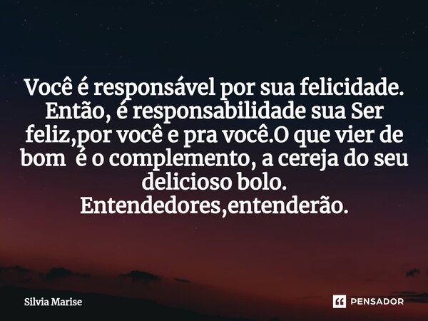 ⁠Você é responsável por sua felicidade. Então, é responsabilidade sua Ser feliz,por você e pra você.O que vier de bom é o complemento, a cereja do seu delicioso... Frase de Silvia Marise.