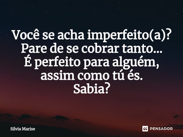 ⁠Você se acha imperfeito(a)? Pare de se cobrar tanto... É perfeito para alguém, assim como tú és. Sabia?... Frase de Silvia Marise.