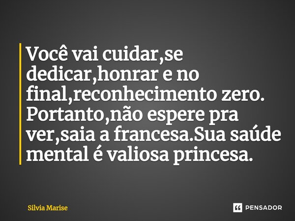⁠Você vai cuidar,se dedicar,honrar e no final,reconhecimento zero. Portanto,não espere pra ver,saia a francesa.Sua saúde mental é valiosa princesa.... Frase de Silvia Marise.