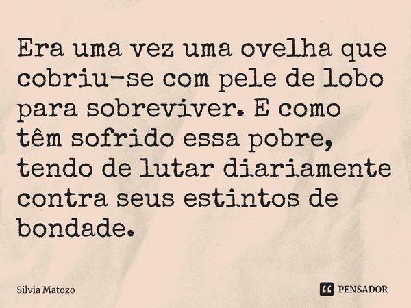 Era uma vez uma ovelha que cobriu-se com pele de lobo para sobreviver. E como têm sofrido essa pobre, tendo de lutar diariamente contra seus extintos de bondade... Frase de Silvia Matozo.
