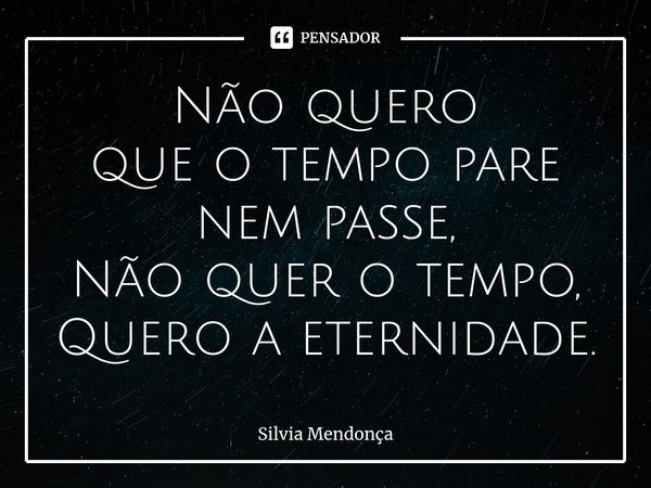 ⁠Não quero que o tempo pare nem passe, Não quer o tempo, Quero a eternidade.... Frase de Silvia Mendonça.