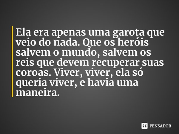 ⁠Ela era apenas uma garota que veio do nada. Que os heróis salvem o mundo, salvem os reis que devem recuperar suas coroas. Viver, viver, ela só queria viver, e ... Frase de Silvia Moreno-Garcia.