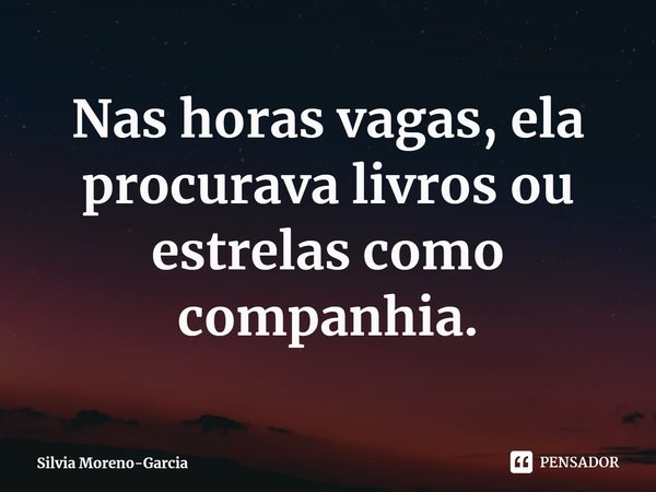 ⁠Nas horas vagas, ela procurava livros ou estrelas como companhia.... Frase de Silvia Moreno-Garcia.