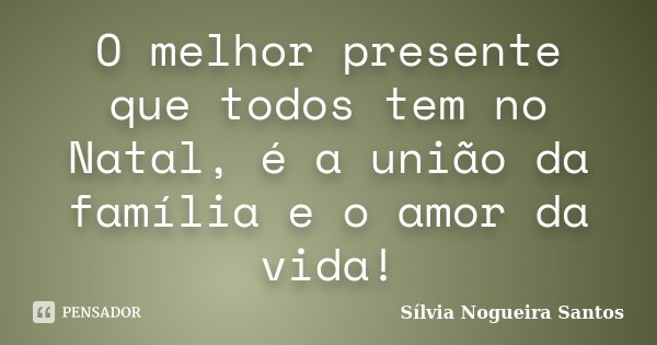 O melhor presente que todos tem no Natal, é a união da família e o amor da vida!... Frase de Sílvia Nogueira Santos.