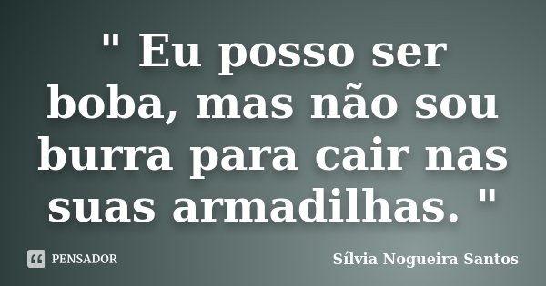 " Eu posso ser boba, mas não sou burra para cair nas suas armadilhas. "... Frase de Sílvia Nogueira Santos.