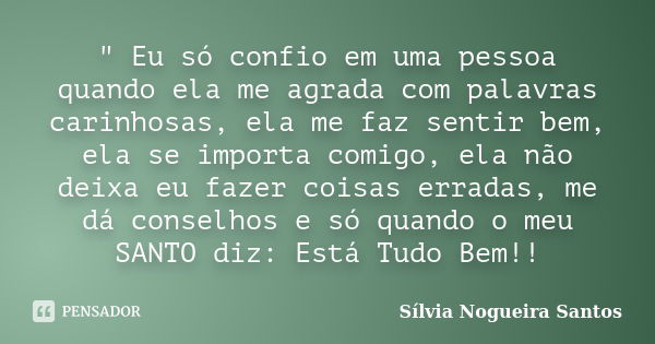 " Eu só confio em uma pessoa quando ela me agrada com palavras carinhosas, ela me faz sentir bem, ela se importa comigo, ela não deixa eu fazer coisas erra... Frase de Sílvia Nogueira Santos.