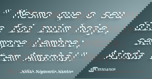 " Mesmo que o seu dia foi ruim hoje, sempre lembre; Ainda tem Amanhã!"... Frase de Sílvia Nogueira Santos.